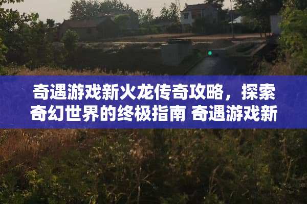 奇遇游戏新火龙传奇攻略，探索奇幻世界的终极指南 奇遇游戏新火龙传奇攻略