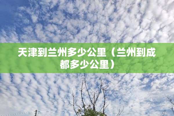 天津到兰州多少公里（兰州到成都多少公里）