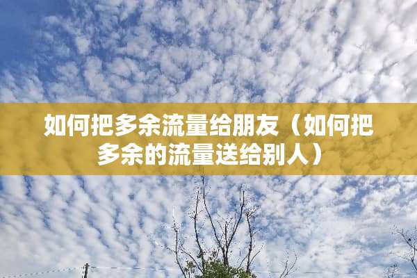 如何把多余流量给朋友（如何把多余的流量送给别人）