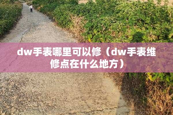 dw手表哪里可以修（dw手表维修点在什么地方）