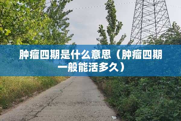 肿瘤四期是什么意思（肿瘤四期一般能活多久）