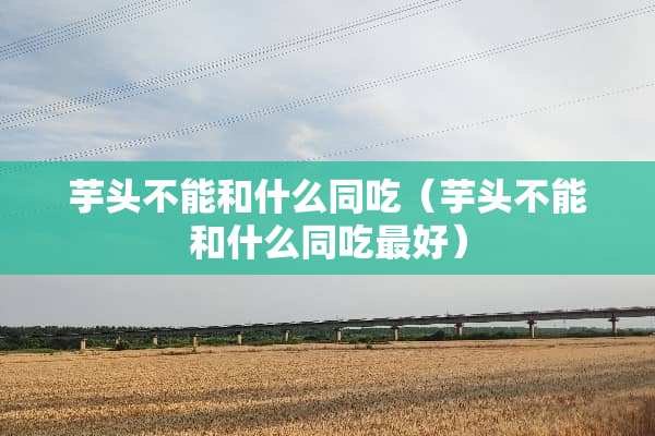 芋头不能和什么同吃(芋头不能和什么同吃最好) 芋头不能和什么同吃(芋头不能和什么同吃最好)