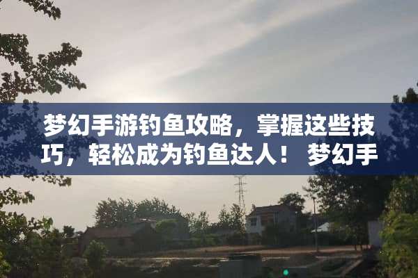 梦幻手游钓鱼攻略,掌握这些技巧,轻松成为钓鱼达人! 梦幻手游钓鱼攻略 梦幻手游钓鱼攻略,掌握这些技巧,轻松成为钓鱼达人! 梦幻手游钓鱼攻略