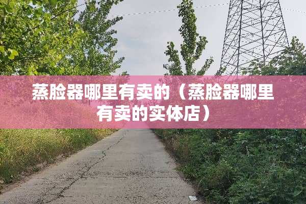 蒸脸器哪里有卖的（蒸脸器哪里有卖的实体店）