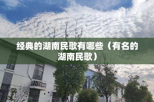 经典的湖南民歌有哪些（有名的湖南民歌）