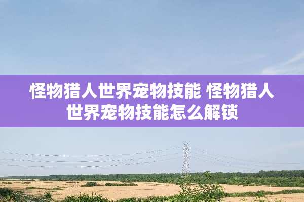 怪物猎人世界宠物技能 怪物猎人世界宠物技能怎么解锁