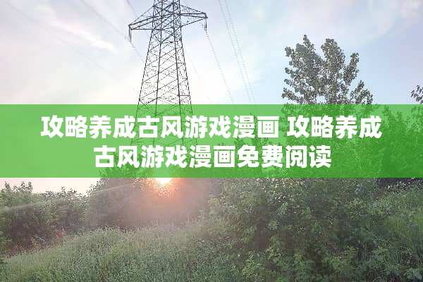 攻略养成古风游戏漫画 攻略养成古风游戏漫画免费阅读