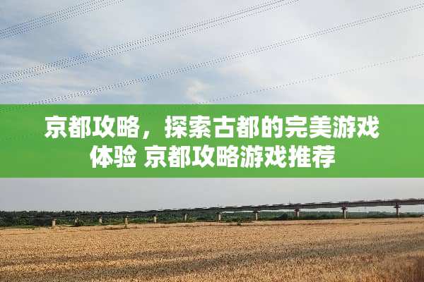 京都攻略,探索古都的完美游戏体验 京都攻略游戏推荐 京都攻略,探索古都的完美游戏体验 京都攻略游戏推荐