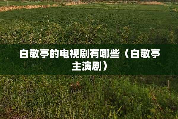 白敬亭的电视剧有哪些(白敬亭主演剧) 白敬亭的电视剧有哪些(白敬亭主演剧)