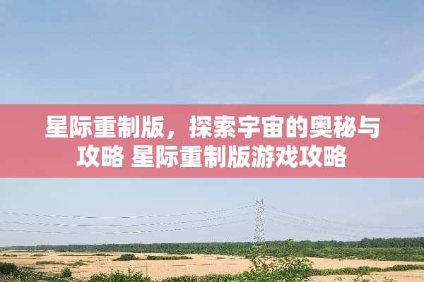 星际重制版，探索宇宙的奥秘与攻略 星际重制版游戏攻略