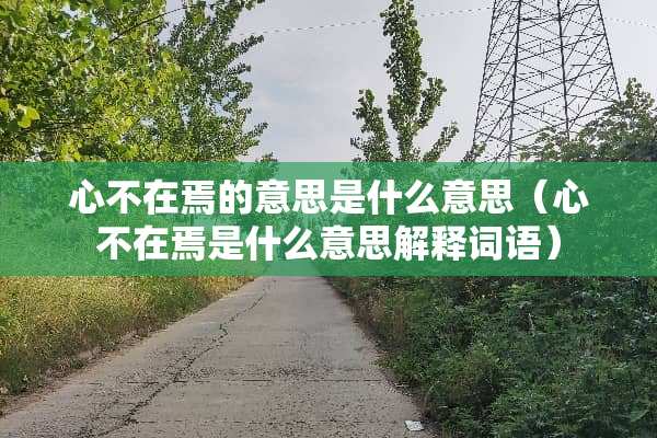 心不在焉的意思是什么意思(心不在焉是什么意思解释词语) 心不在焉的意思是什么意思(心不在焉是什么意思解释词语)
