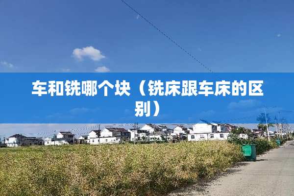 车和铣哪个块（铣床跟车床的区别）