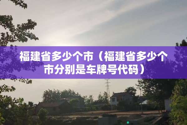 福建省多少个市（福建省多少个市分别是车牌号代码）