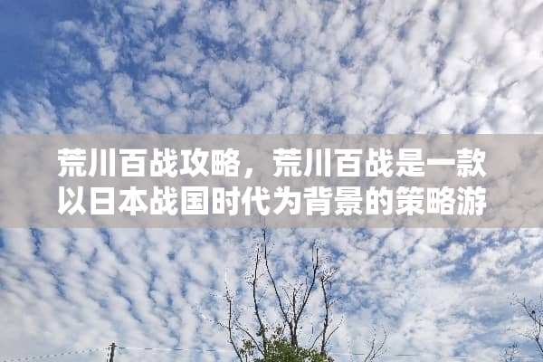 荒川百战攻略,荒川百战是一款以日本战国时代为背景的策略游戏,玩家需要扮演一名武将,通过建立和发展自己的领地,招募武士,进行战斗,最终目标是成为最强大的领主。 荒川百战攻略 荒川百战攻略,荒川百战是一款以日本战国时代为背景的策略游戏,玩家需要扮演一名武将,通过建立和发展自己的领地,招募武士,进行战斗,最终目标是成为最强大的领主。 荒川百战攻略