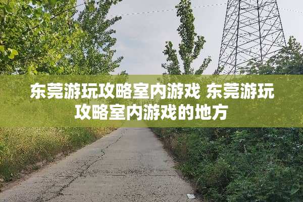 东莞游玩攻略室内游戏 东莞游玩攻略室内游戏的地方
