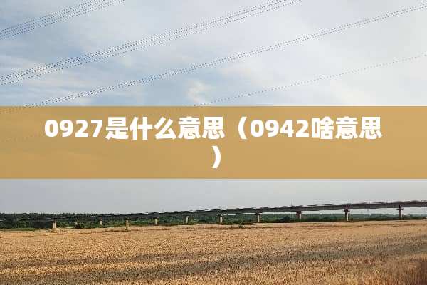 0927是什么意思(0942啥意思) 0927是什么意思(0942啥意思)