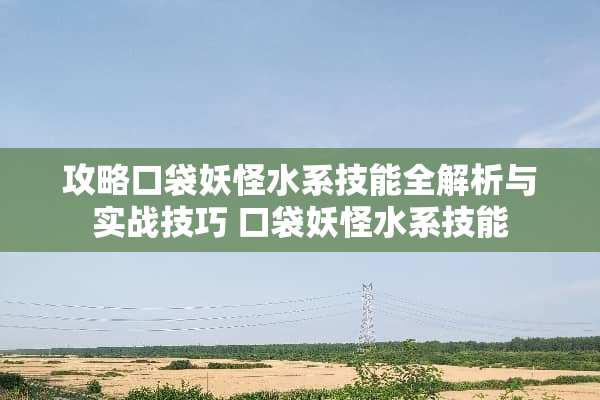 攻略口袋妖怪水系技能全解析与实战技巧 口袋妖怪水系技能 攻略口袋妖怪水系技能全解析与实战技巧 口袋妖怪水系技能