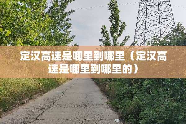 定汉高速是哪里到哪里(定汉高速是哪里到哪里的) 定汉高速是哪里到哪里(定汉高速是哪里到哪里的)