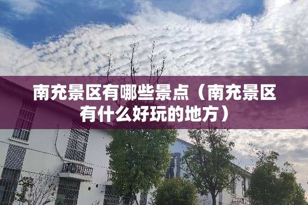 南充景区有哪些景点(南充景区有什么好玩的地方) 南充景区有哪些景点(南充景区有什么好玩的地方)