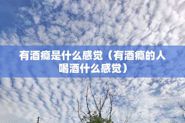 有酒瘾是什么感觉（有酒瘾的人喝酒什么感觉）