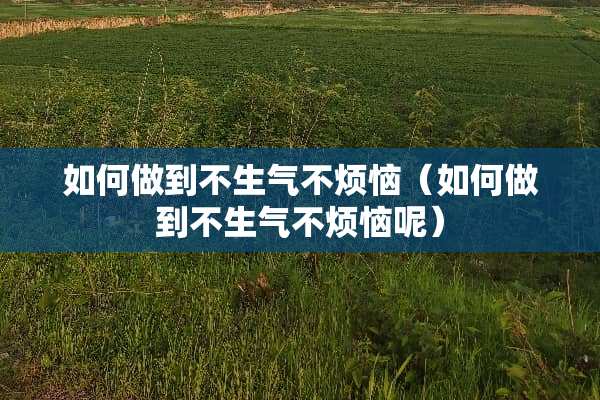 如何做到不生气不烦恼(如何做到不生气不烦恼呢) 如何做到不生气不烦恼(如何做到不生气不烦恼呢)