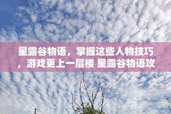 星露谷物语，掌握这些人物技巧，游戏更上一层楼 星露谷物语攻略人物