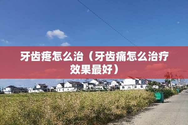 牙齿疼怎么治（牙齿痛怎么治疗效果最好）