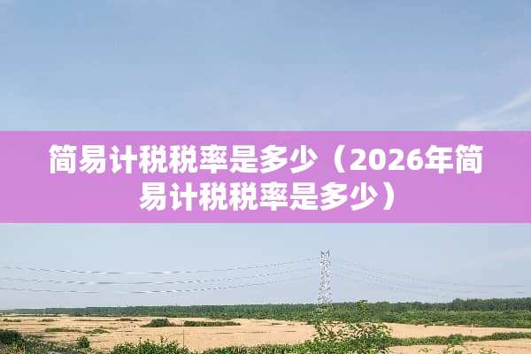 简易计税税率是多少(2026年简易计税税率是多少) 简易计税税率是多少(2026年简易计税税率是多少)