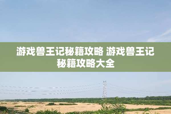 游戏兽王记秘籍攻略 游戏兽王记秘籍攻略大全