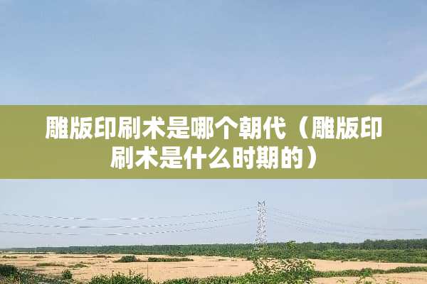 雕版印刷术是哪个朝代(雕版印刷术是什么时期的) 雕版印刷术是哪个朝代(雕版印刷术是什么时期的)