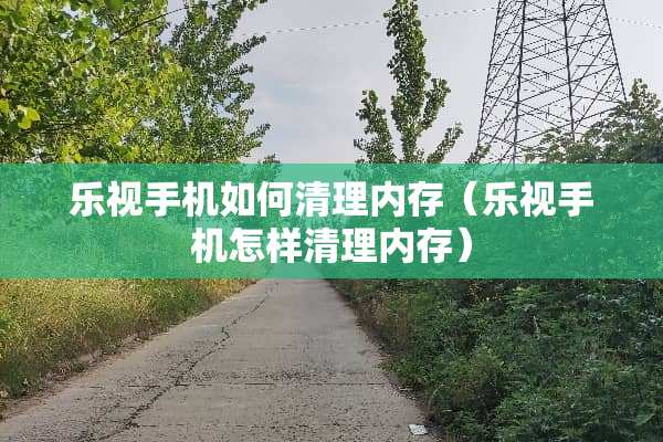 乐视手机如何清理内存(乐视手机怎样清理内存) 乐视手机如何清理内存(乐视手机怎样清理内存)