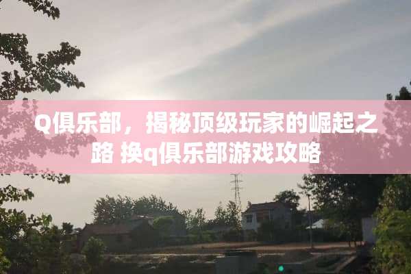 Q俱乐部，揭秘顶级玩家的崛起之路 换q俱乐部游戏攻略
