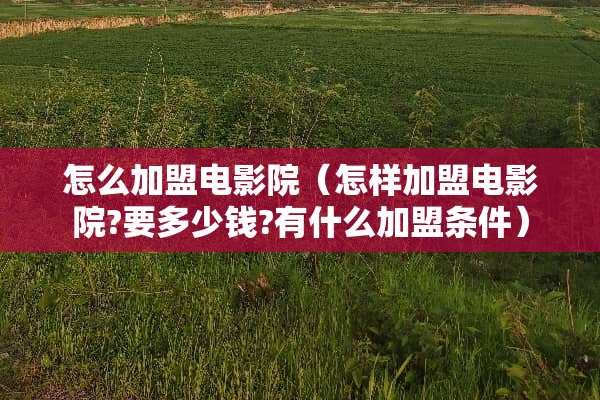 怎么加盟电影院（怎样加盟电影院?要多少钱?有什么加盟条件）