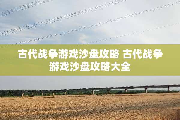 古代战争游戏沙盘攻略 古代战争游戏沙盘攻略大全