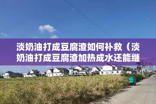 淡奶油打成豆腐渣如何补救(淡奶油打成豆腐渣加热成水还能继续发吗) 淡奶油打成豆腐渣如何补救(淡奶油打成豆腐渣加热成水还能继续发吗)