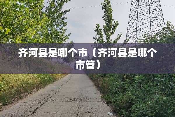 齐河县是哪个市(齐河县是哪个市管) 齐河县是哪个市(齐河县是哪个市管)