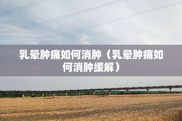 *晕肿痛如何消肿（*晕肿痛如何消肿缓解）