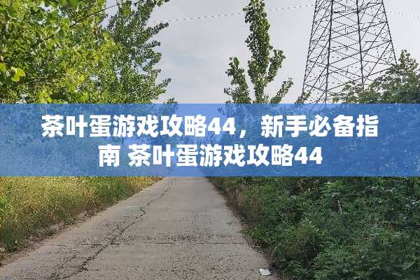 茶叶蛋游戏攻略44,新手必备指南 茶叶蛋游戏攻略44 茶叶蛋游戏攻略44,新手必备指南 茶叶蛋游戏攻略44