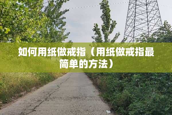 如何用纸做戒指(用纸做戒指最简单的方法) 如何用纸做戒指(用纸做戒指最简单的方法)