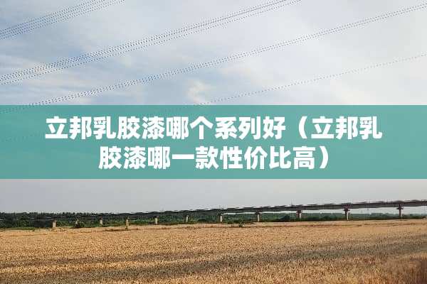 立邦*胶漆哪个系列好（立邦*胶漆哪一款性价比高）