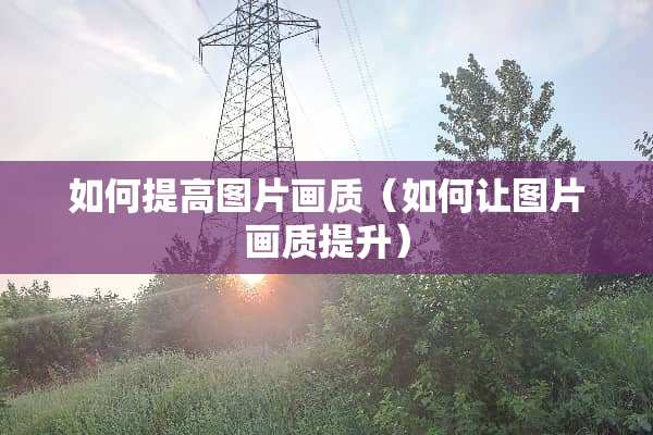 如何提高图片画质(如何让图片画质提升) 如何提高图片画质(如何让图片画质提升)