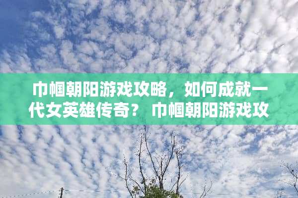 巾帼朝阳游戏攻略，如何成就一代女英雄传奇？ 巾帼朝阳游戏攻略