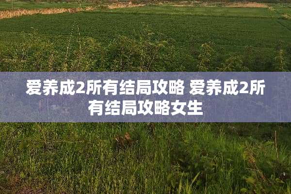 爱养成2所有结局攻略 爱养成2所有结局攻略女生 爱养成2所有结局攻略 爱养成2所有结局攻略女生
