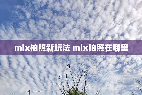 mix拍照新玩法 mix拍照在哪里 mix拍照新玩法 mix拍照在哪里