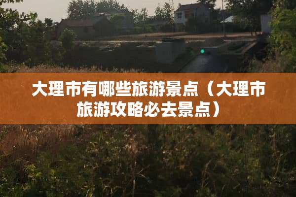 大理市有哪些旅游景点（大理市旅游攻略必去景点）