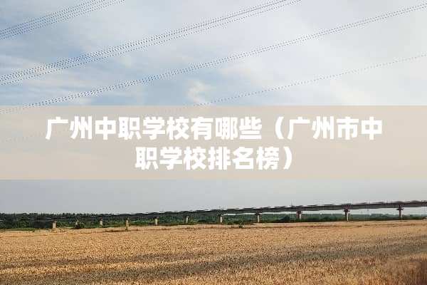 广州中职学校有哪些(广州市中职学校排名榜) 广州中职学校有哪些(广州市中职学校排名榜)