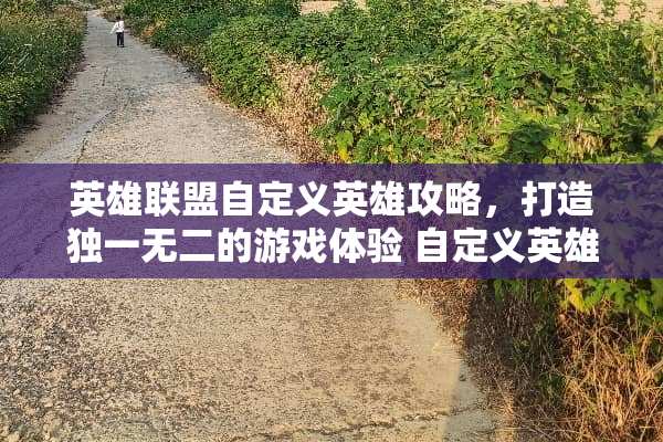 英雄联盟自定义英雄攻略，打造独一无二的游戏体验 自定义英雄攻略