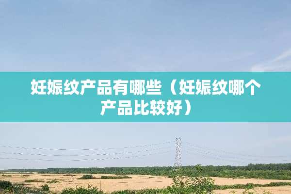 妊娠纹产品有哪些(妊娠纹哪个产品比较好) 妊娠纹产品有哪些(妊娠纹哪个产品比较好)