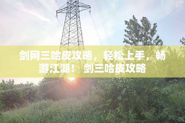 剑网三哈皮攻略，轻松上手，畅游江湖！ 剑三哈皮攻略