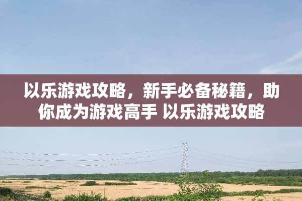 以乐游戏攻略,新手必备秘籍,助你成为游戏高手 以乐游戏攻略 以乐游戏攻略,新手必备秘籍,助你成为游戏高手 以乐游戏攻略